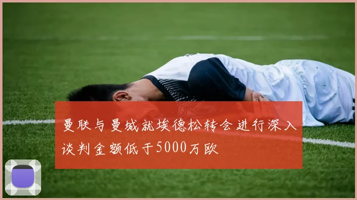 曼联与曼城就埃德松转会进行深入谈判金额低于5000万欧