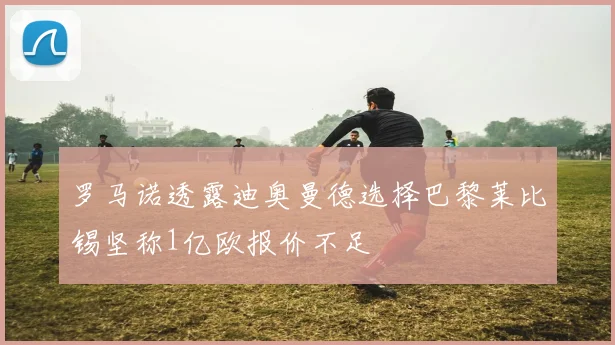罗马诺透露迪奥曼德选择巴黎莱比锡坚称1亿欧报价不足