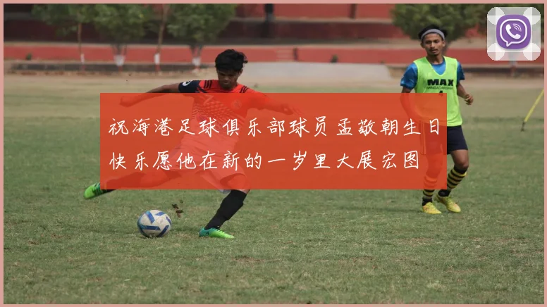 祝海港足球俱乐部球员孟敬朝生日快乐愿他在新的一岁里大展宏图
