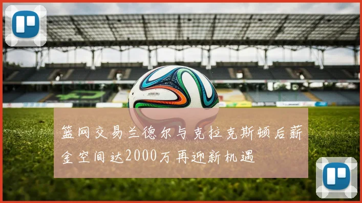 篮网交易兰德尔与克拉克斯顿后薪金空间达2000万再迎新机遇