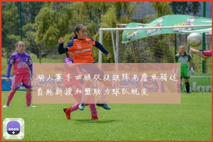 湖人赛季回顾双核缺阵老詹单骑过首轮新援加盟助力球队蜕变