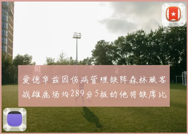 爱德华兹因伤病管理缺阵森林狼客战雄鹿场均289分5板的他将缺席比赛