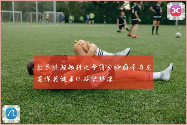 杜兰特超越科比登得分榜巅峰马龙需保持健康以延续辉煌