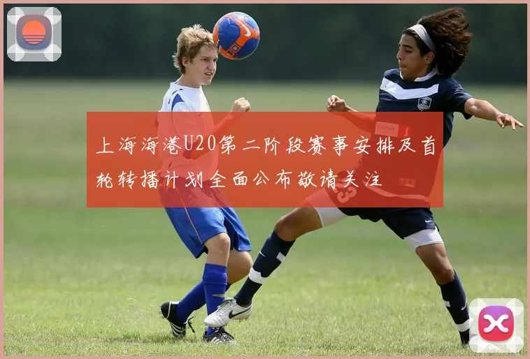 上海海港U20第二阶段赛事安排及首轮转播计划全面公布敬请关注