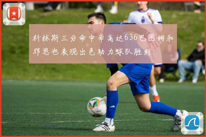 科林斯三分命中率高达636巴图姆和邓恩也表现出色助力球队胜利