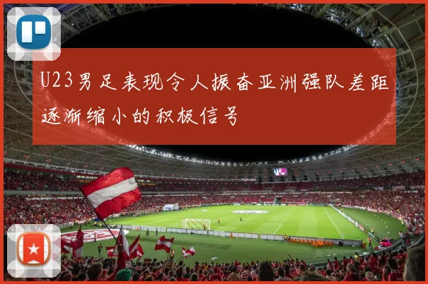 U23男足表现令人振奋亚洲强队差距逐渐缩小的积极信号