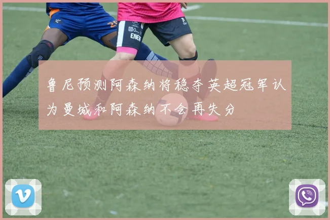 鲁尼预测阿森纳将稳夺英超冠军认为曼城和阿森纳不会再失分