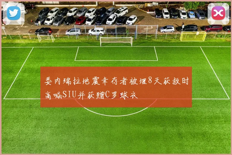 委内瑞拉地震幸存者被埋8天获救时高喊SIU并获赠C罗球衣
