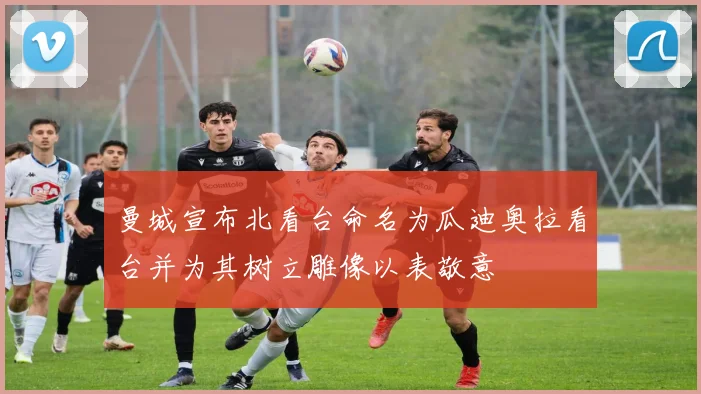 曼城宣布北看台命名为瓜迪奥拉看台并为其树立雕像以表敬意