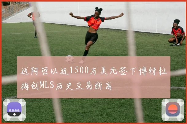 迈阿密以近1500万美元签下博特拉梅创MLS历史交易新高