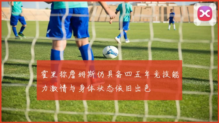 霍里称詹姆斯仍具备四五年竞技能力激情与身体状态依旧出色