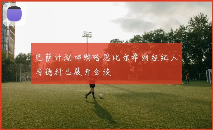 巴萨计划回购哈恩比尔希利经纪人与德科已展开会谈