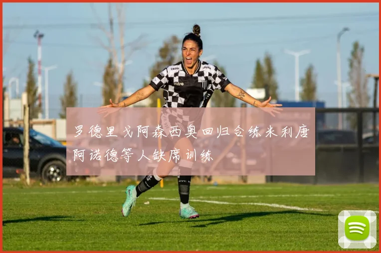 罗德里戈阿森西奥回归合练米利唐阿诺德等人缺席训练