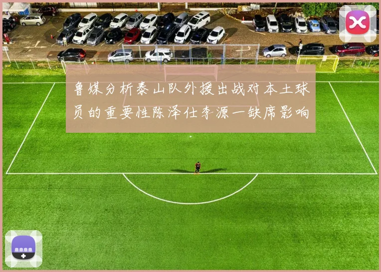 鲁媒分析泰山队外援出战对本土球员的重要性陈泽仕李源一缺席影响显著