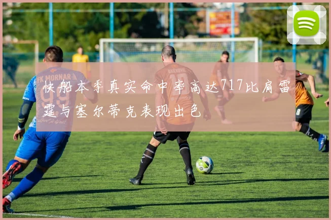 快船本季真实命中率高达717比肩雷霆与塞尔蒂克表现出色