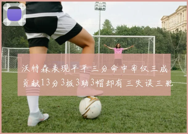 沃特森表现平平三分命中率仅三成贡献13分3板3助3帽却有三失误三犯规