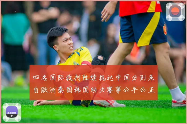 四名国际裁判陆续抵达中国分别来自欧洲泰国韩国助力赛事公平公正