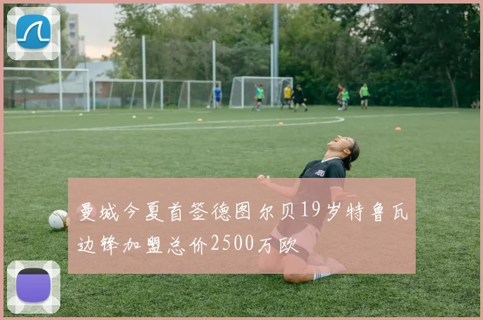 曼城今夏首签德图尔贝19岁特鲁瓦边锋加盟总价2500万欧