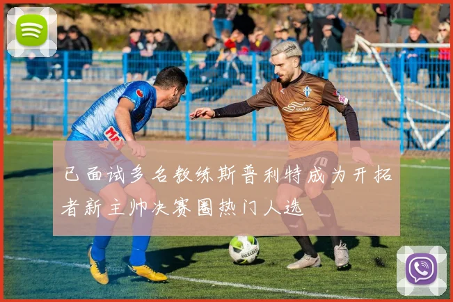 已面试多名教练斯普利特成为开拓者新主帅决赛圈热门人选
