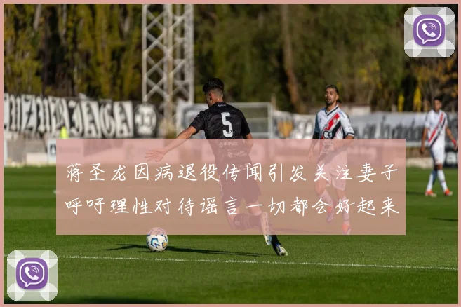 蒋圣龙因病退役传闻引发关注妻子呼吁理性对待谣言一切都会好起来