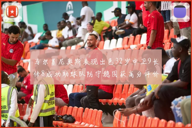 马尔基尼奥斯表现出色32岁中卫9长传8成功助球队防守稳固获高分评价