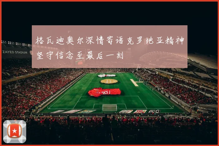 格瓦迪奥尔深情寄语克罗地亚精神坚守信念至最后一刻